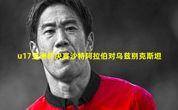 u17亚洲杯决赛沙特阿拉伯对乌兹别克斯坦