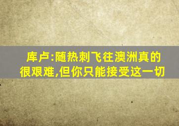 库卢:随热刺飞往澳洲真的很艰难,但你只能接受这一切
