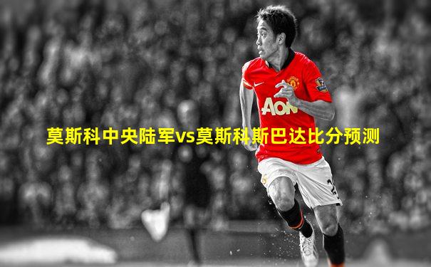 莫斯科中央陆军vs莫斯科斯巴达比分预测