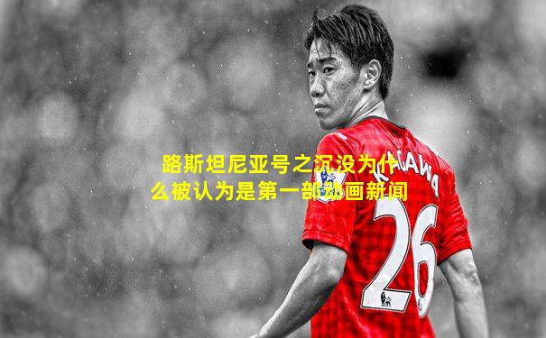 路斯坦尼亚号之沉没为什么被认为是第一部动画新闻