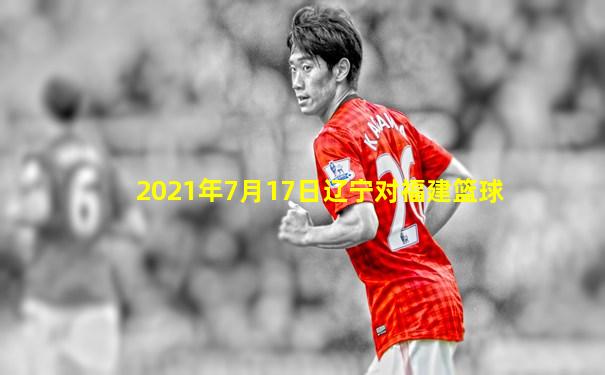 2021年7月17日辽宁对福建篮球