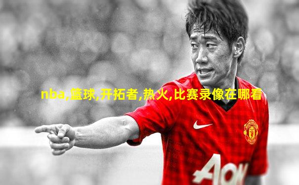 nba,篮球,开拓者,热火,比赛录像在哪看