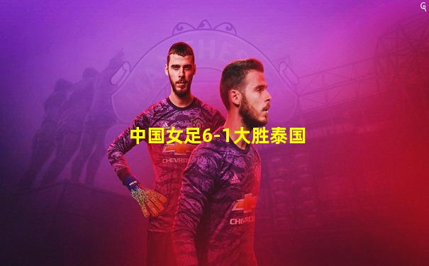 中国女足6-1大胜泰国