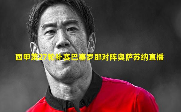 西甲第27轮补赛巴塞罗那对阵奥萨苏纳直播